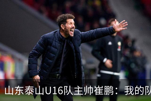 山东泰山U16队主帅崔鹏：我的队伍里 没有理所当然